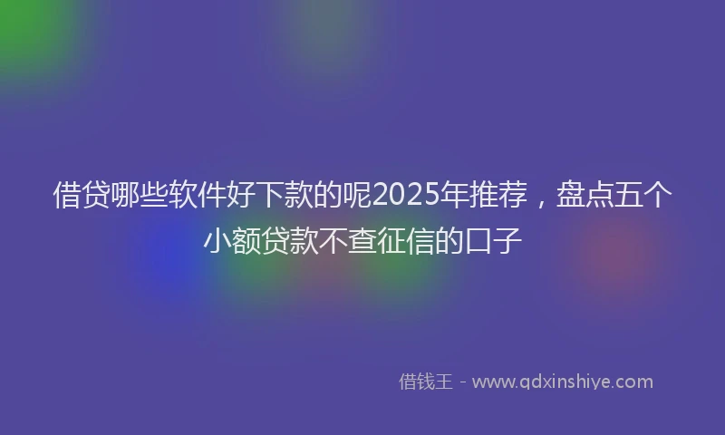 借贷哪些软件好下款的呢2025年推荐,盘点五个小额贷款不查征信的口子