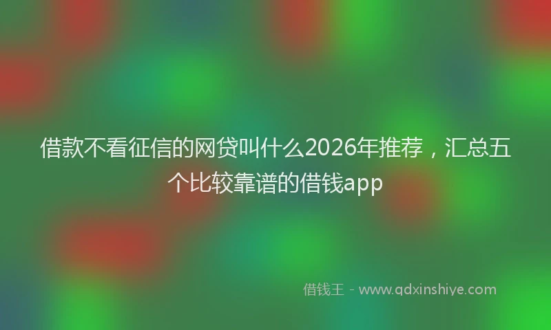 借款不看征信的网贷叫什么2026年推荐,汇总五个比较靠谱的借钱app