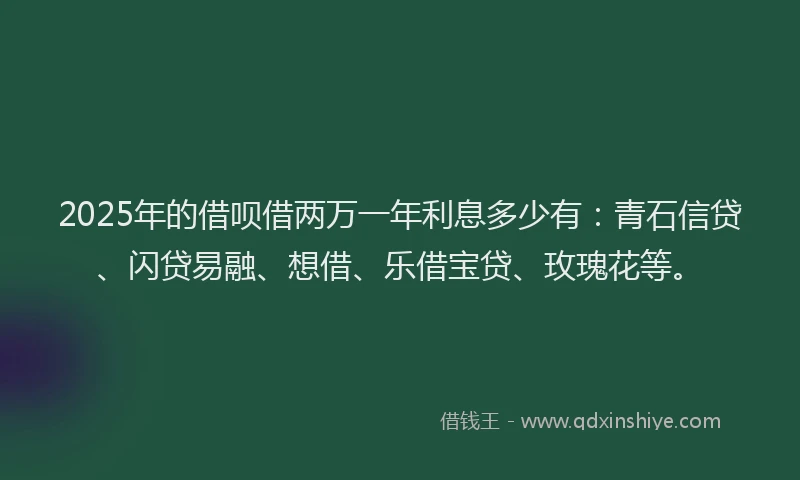 2025年的借呗借两万一年利息多少有:青石信贷、闪贷易融、想借、乐借宝贷、玫瑰花等。