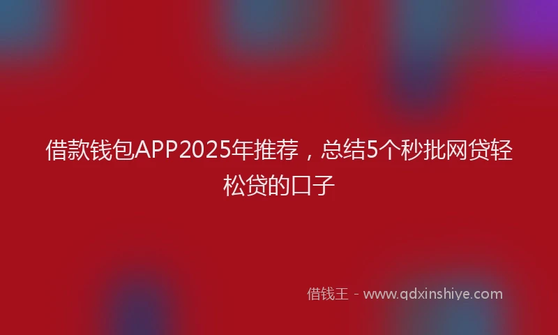 借款钱包APP2025年推荐,总结5个秒批网贷轻松贷的口子