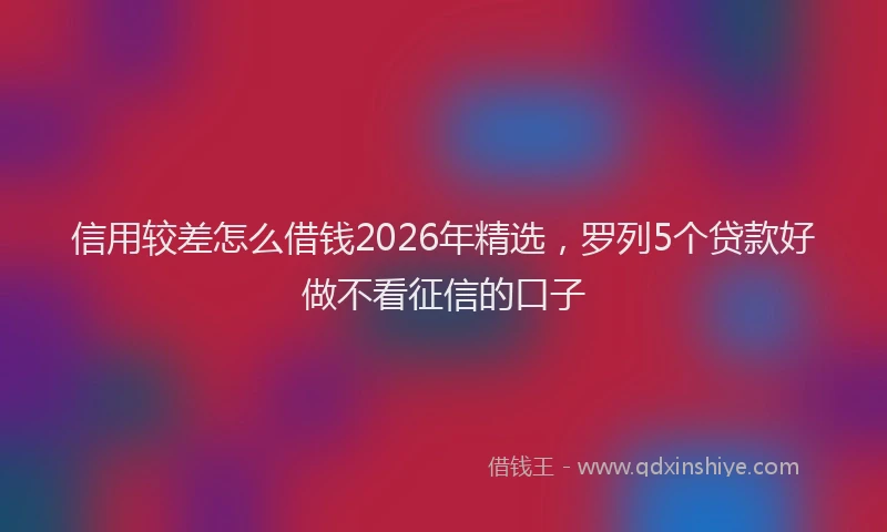 信用较差怎么借钱2026年精选，罗列5个贷款好做不看征信的口子