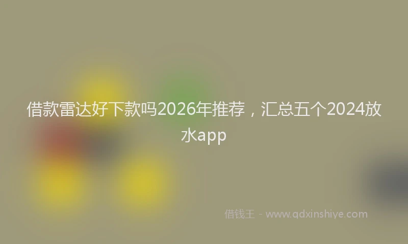 借款雷达好下款吗2026年推荐,汇总五个2024放水app