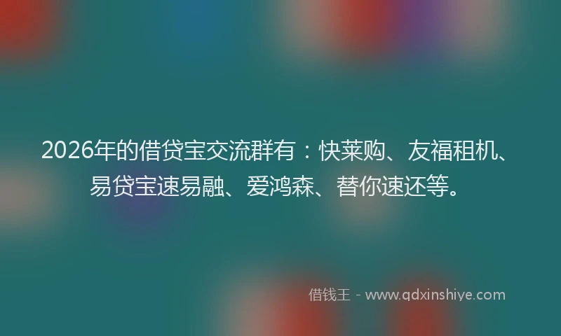 2026年的借贷宝交流群有：快莱购、友福租机、易贷宝速易融、爱鸿森、替你速还等。