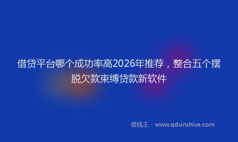 借贷平台哪个成功率高2026年推荐，整合五个摆脱欠款束缚贷款新软件