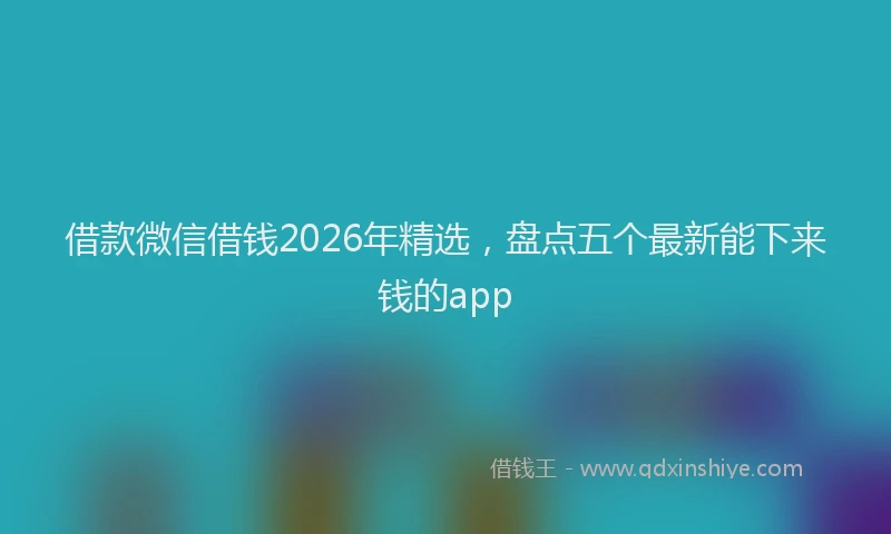 借款微信借钱2026年精选，盘点五个最新能下来钱的app
