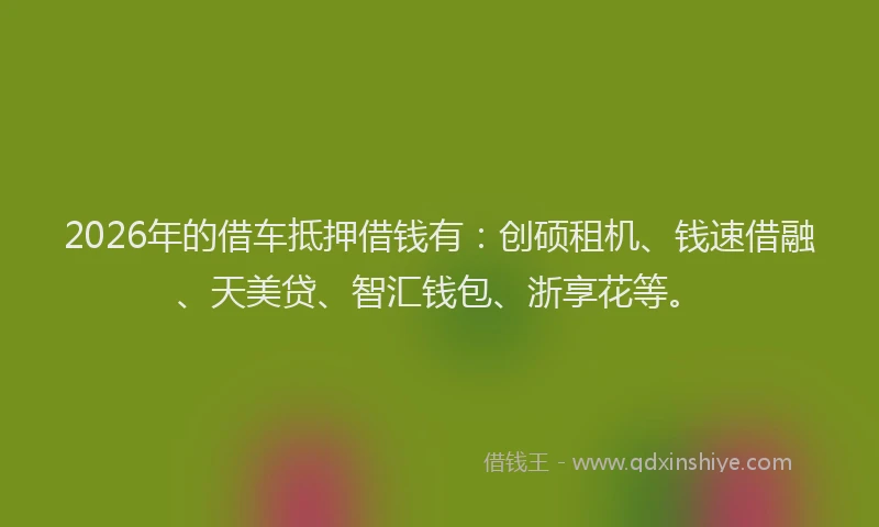 2026年的借车抵押借钱有：创硕租机、钱速借融、天美贷、智汇钱包、浙享花等。