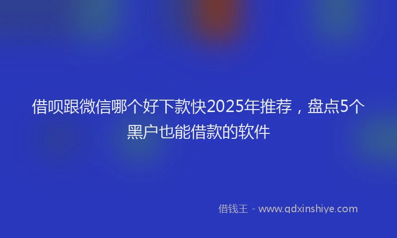 借呗跟微信哪个好下款快2025年推荐，盘点5个黑户也能借款的软件