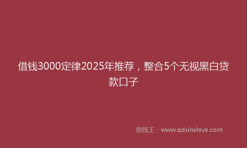 借钱3000定律2025年推荐，整合5个无视黑白贷款口子