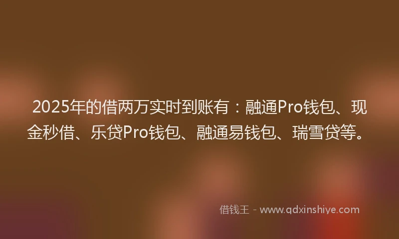 2025年的借两万实时到账有：融通Pro钱包、现金秒借、乐贷Pro钱包、融通易钱包、瑞雪贷等。