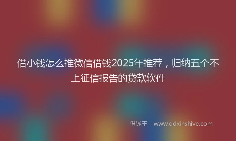 借小钱怎么推微信借钱2025年推荐，归纳五个不上征信报告的贷款软件