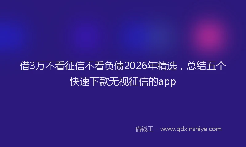 借3万不看征信不看负债2026年精选,总结五个快速下款无视征信的app