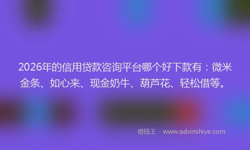 2026年的信用贷款咨询平台哪个好下款有：微米金条、如心来、现金奶牛、葫芦花、轻松借等。