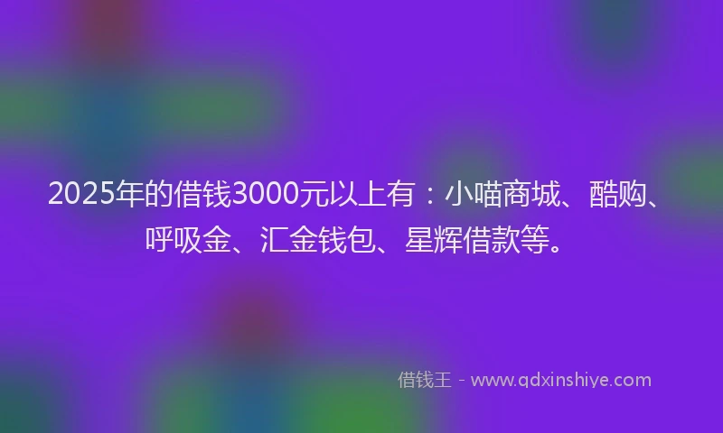 2025年的借钱3000元以上有:小喵商城、酷购、呼吸金、汇金钱包、星辉借款等。