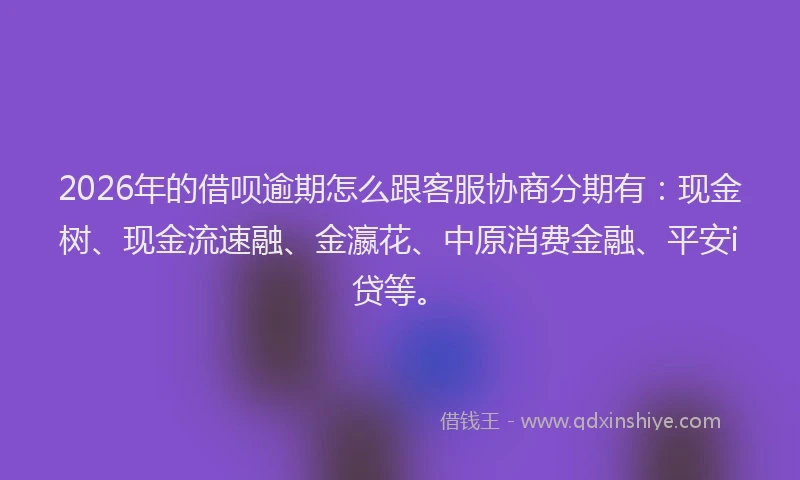 2026年的借呗逾期怎么跟客服协商分期有：现金树、现金流速融、金瀛花、中原消费金融、平安i贷等。