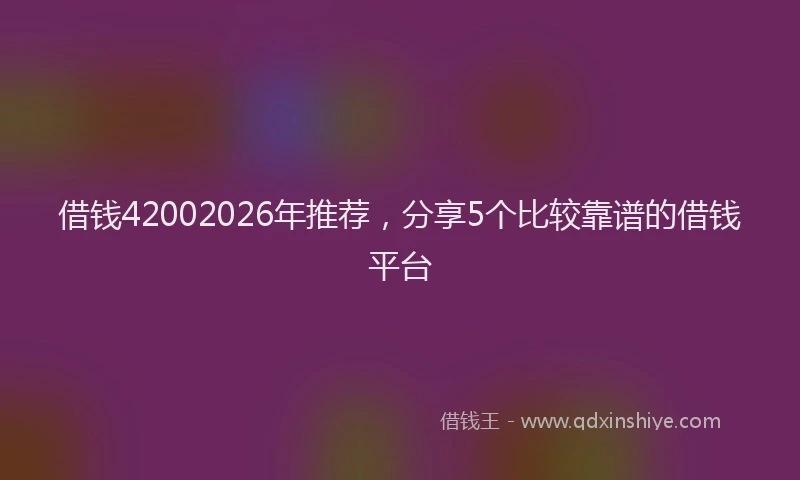 借钱42002026年推荐，分享5个比较靠谱的借钱平台