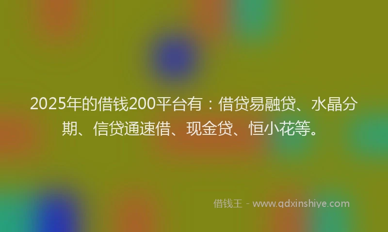 2025年的借钱200平台有：借贷易融贷、水晶分期、信贷通速借、现金贷、恒小花等。