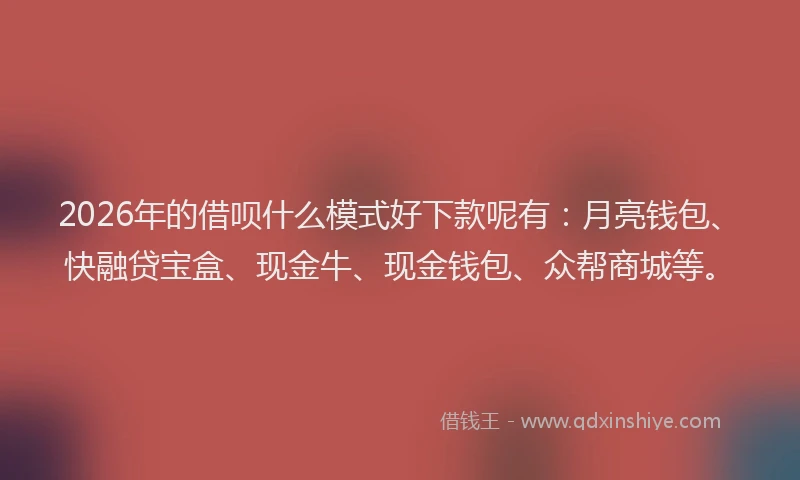 2026年的借呗什么模式好下款呢有：月亮钱包、快融贷宝盒、现金牛、现金钱包、众帮商城等。