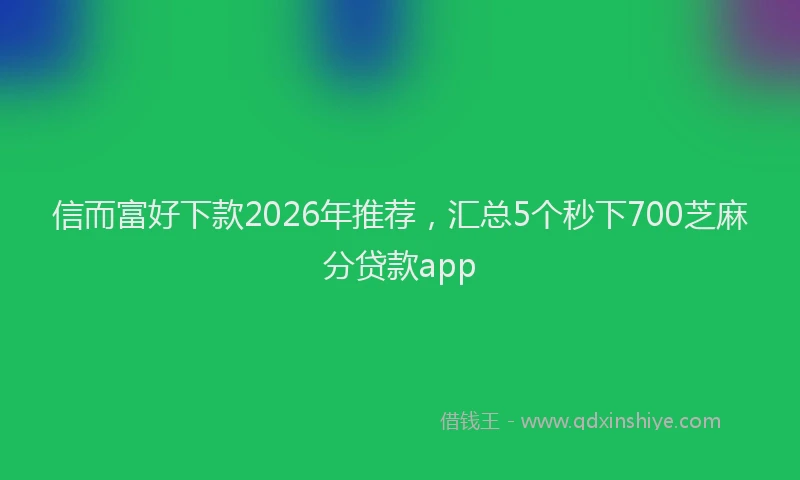 信而富好下款2026年推荐，汇总5个秒下700芝麻分贷款app