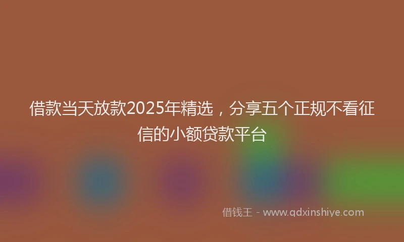 借款当天放款2025年精选，分享五个正规不看征信的小额贷款平台