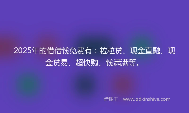 2025年的借借钱免费有：粒粒贷、现金直融、现金贷易、超快购、钱满满等。