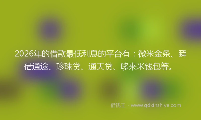 2026年的借款最低利息的平台有:微米金条、瞬借通途、珍珠贷、通天贷、哆来米钱包等。