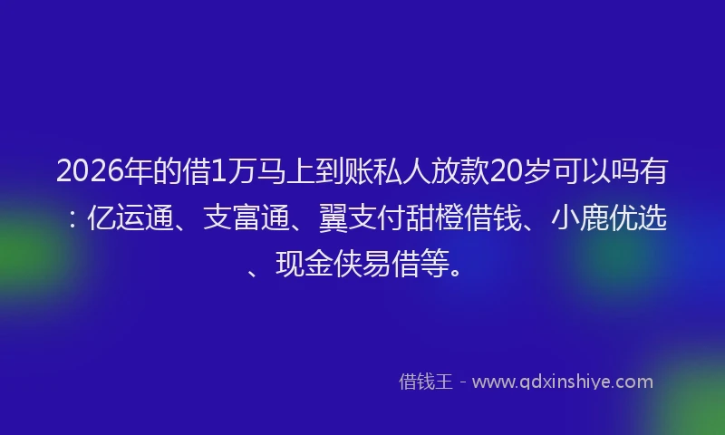 2026年的借1万马上到账私人放款20岁可以吗有：亿运通、支富通、翼支付甜橙借钱、小鹿优选、现金侠易借等。