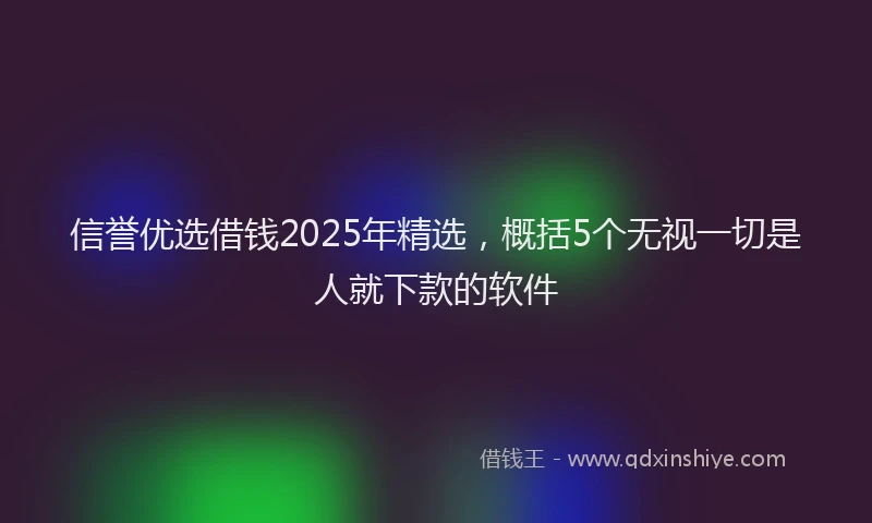 信誉优选借钱2025年精选，概括5个无视一切是人就下款的软件