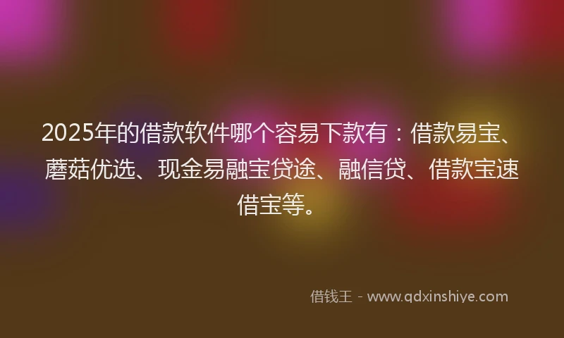 2025年的借款软件哪个容易下款有:借款易宝、蘑菇优选、现金易融宝贷途、融信贷、借款宝速借宝等。
