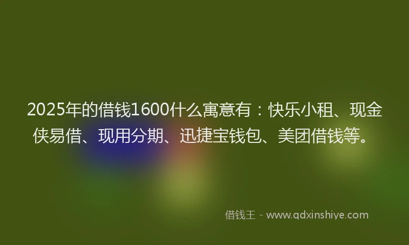 2025年的借钱1600什么寓意有:快乐小租、现金侠易借、现用分期、迅捷宝钱包、美团借钱等。