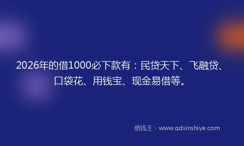 2026年的借1000必下款有：民贷天下、飞融贷、口袋花、用钱宝、现金易借等。