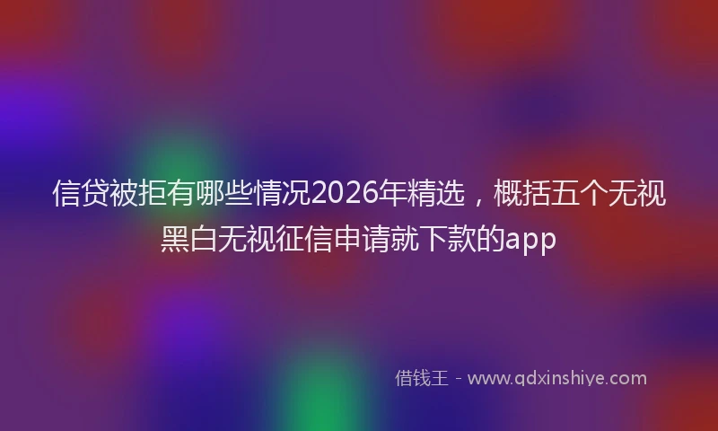 信贷被拒有哪些情况2026年精选，概括五个无视黑白无视征信申请就下款的app