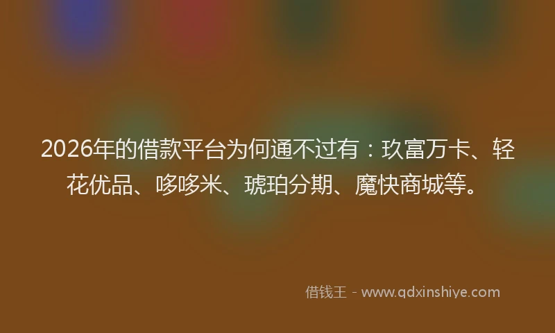 2026年的借款平台为何通不过有：玖富万卡、轻花优品、哆哆米、琥珀分期、魔快商城等。