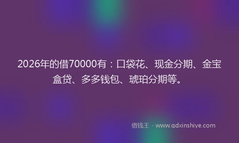 2026年的借70000有：口袋花、现金分期、金宝盒贷、多多钱包、琥珀分期等。