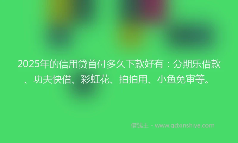 2025年的信用贷首付多久下款好有：分期乐借款、功夫快借、彩虹花、拍拍用、小鱼免审等。