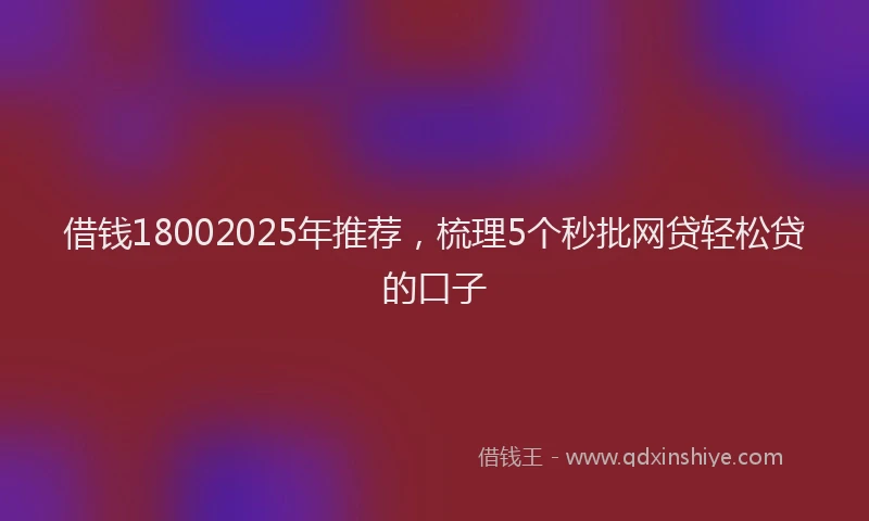 借钱18002025年推荐，梳理5个秒批网贷轻松贷的口子