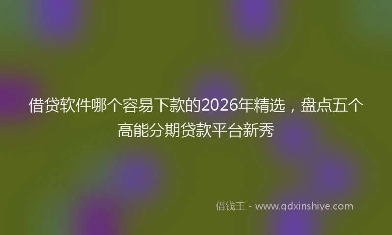 借贷软件哪个容易下款的2026年精选，盘点五个高能分期贷款平台新秀