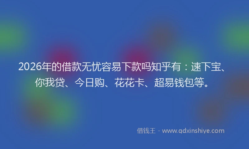 2026年的借款无忧容易下款吗知乎有:速下宝、你我贷、今日购、花花卡、超易钱包等。