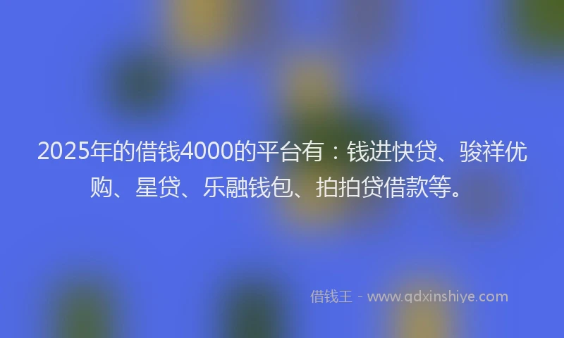 2025年的借钱4000的平台有:钱进快贷、骏祥优购、星贷、乐融钱包、拍拍贷借款等。