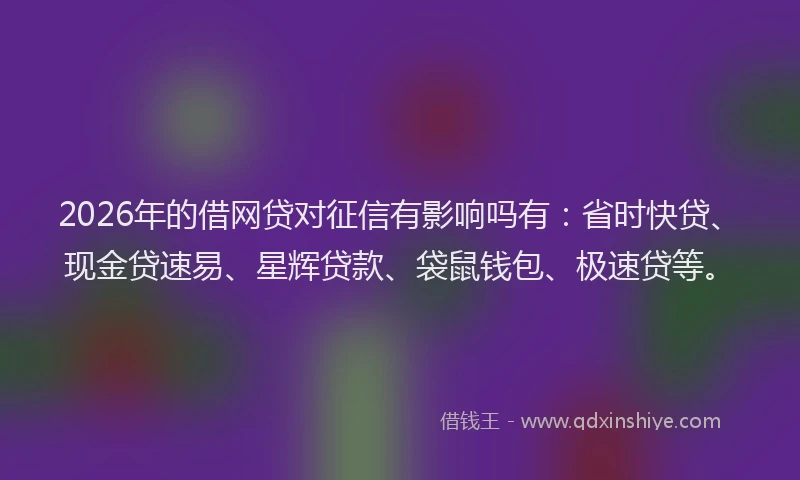 2026年的借网贷对征信有影响吗有：省时快贷、现金贷速易、星辉贷款、袋鼠钱包、极速贷等。