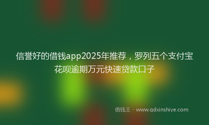 信誉好的借钱app2025年推荐，罗列五个支付宝花呗逾期万元快速贷款口子