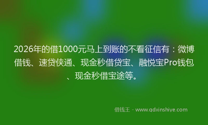 2026年的借1000元马上到账的不看征信有：微博借钱、速贷侠通、现金秒借贷宝、融悦宝Pro钱包、现金秒借宝途等。