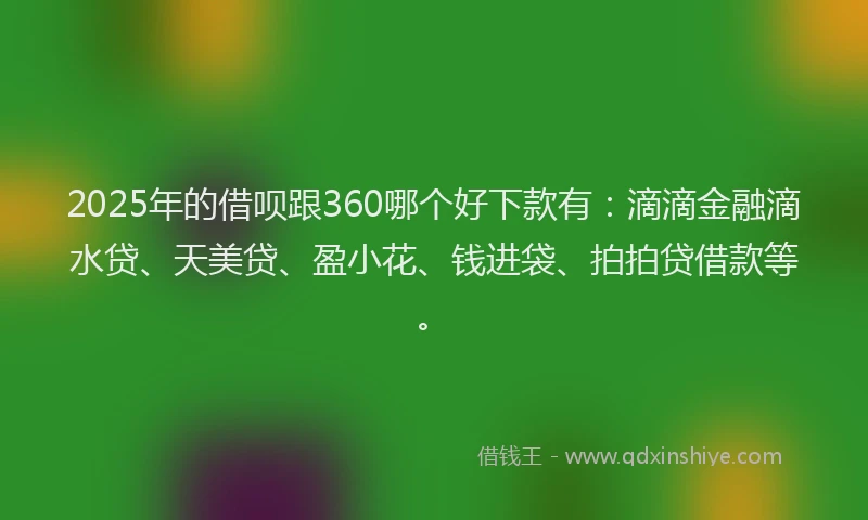 2025年的借呗跟360哪个好下款有：滴滴金融滴水贷、天美贷、盈小花、钱进袋、拍拍贷借款等。