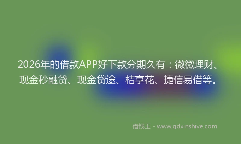 2026年的借款APP好下款分期久有:微微理财、现金秒融贷、现金贷途、桔享花、捷信易借等。