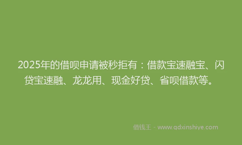 2025年的借呗申请被秒拒有:借款宝速融宝、闪贷宝速融、龙龙用、现金好贷、省呗借款等。