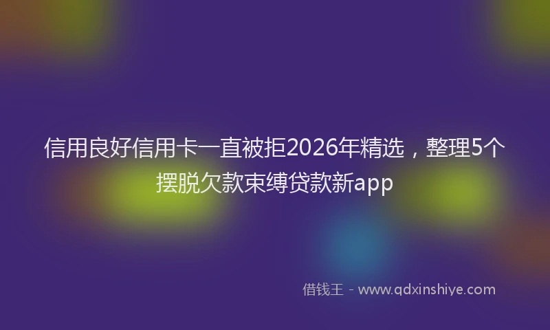 信用良好信用卡一直被拒2026年精选，整理5个摆脱欠款束缚贷款新app