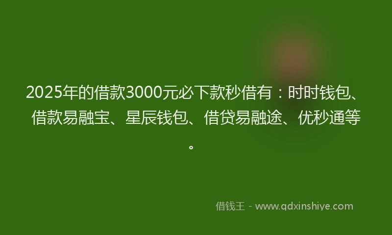 2025年的借款3000元必下款秒借有:时时钱包、借款易融宝、星辰钱包、借贷易融途、优秒通等。