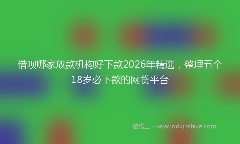 借呗哪家放款机构好下款2026年精选，整理五个18岁必下款的网贷平台