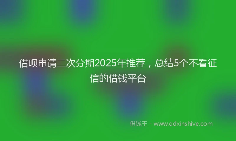 借呗申请二次分期2025年推荐，总结5个不看征信的借钱平台