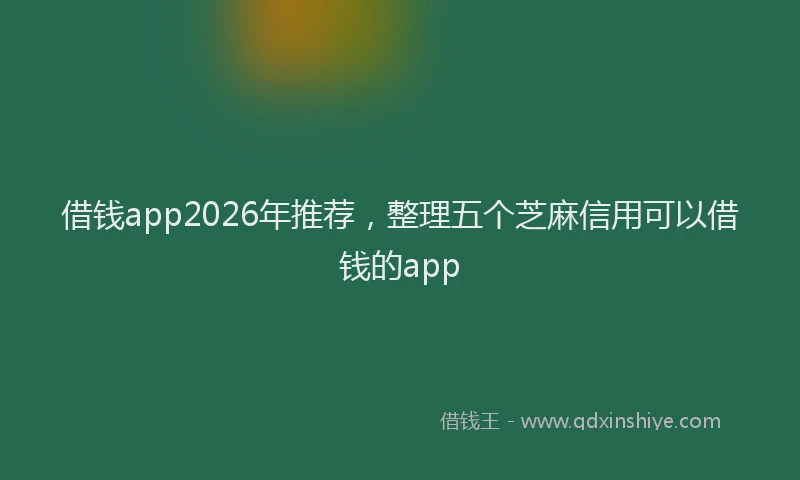 借钱app2026年推荐，整理五个芝麻信用可以借钱的app