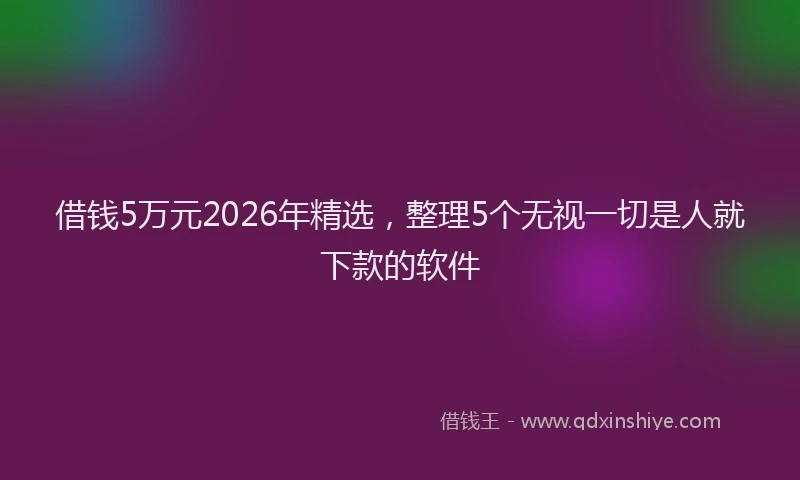 借钱5万元2026年精选，整理5个无视一切是人就下款的软件